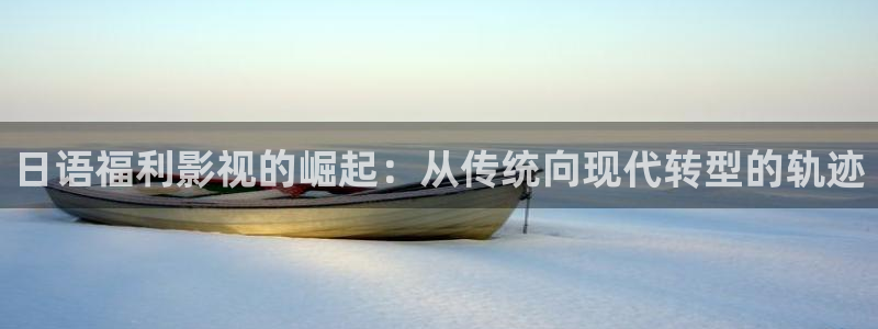 老湿影院在线观看一分钟：日语福利影视的崛起：从传统向现代转型的轨迹